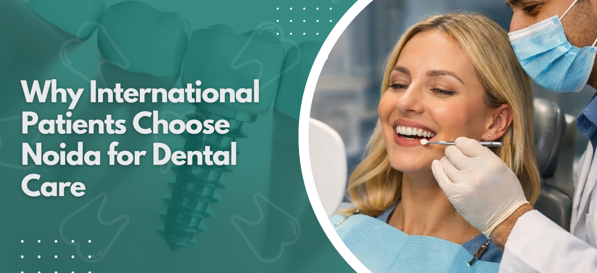 Why International Patients Choose Noida for Dental Care